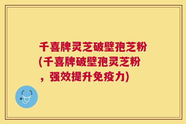 千喜牌灵芝破壁孢芝粉(千喜牌破壁孢灵芝粉,强效提升免疫力) 千喜牌灵芝破壁孢芝粉(千喜牌破壁孢灵芝粉,强效提升免疫力)