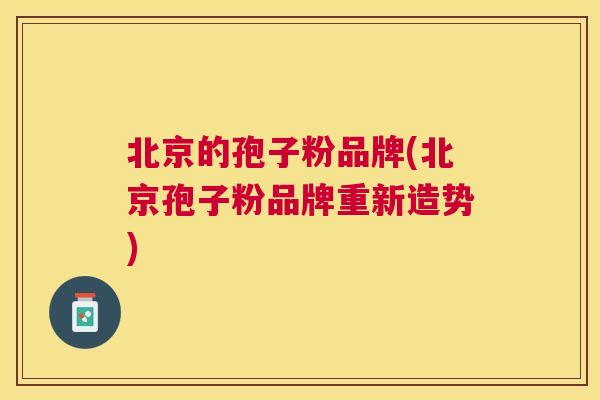 北京的孢子粉品牌(北京孢子粉品牌重新造势) 北京的孢子粉品牌(北京孢子粉品牌重新造势)