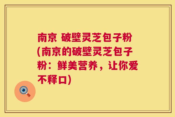 南京 破壁灵芝包子粉(南京的破壁灵芝包子粉:鲜美营养,让你爱不释口) 南京 破壁灵芝包子粉(南京的破壁灵芝包子粉:鲜美营养,让你爱不释口)