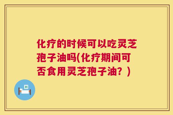 的时候可以吃灵芝孢子油吗(期间可否食用灵芝孢子油?) 的时候可以吃灵芝孢子油吗(期间可否食用灵芝孢子油?)