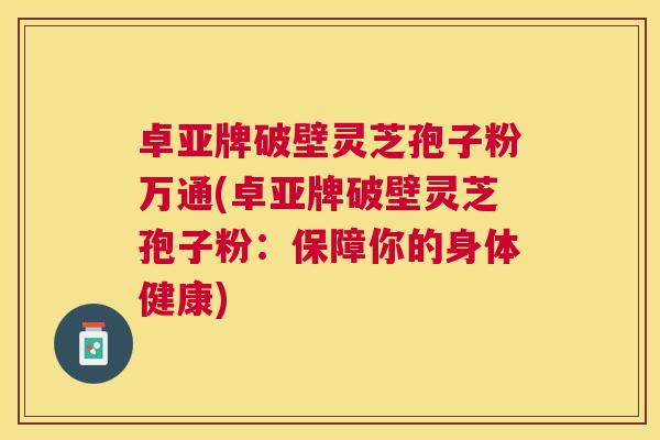 卓亚牌破壁灵芝孢子粉万通(卓亚牌破壁灵芝孢子粉:保障你的身体健康) 卓亚牌破壁灵芝孢子粉万通(卓亚牌破壁灵芝孢子粉:保障你的身体健康)