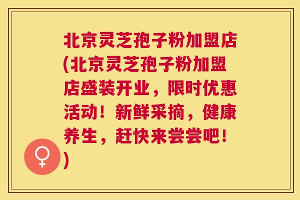 北京灵芝孢子粉加盟店(北京灵芝孢子粉加盟店盛装开业,限时优惠活动!新鲜采摘,健康养生,赶快来尝尝吧!) 北京灵芝孢子粉加盟店(北京灵芝孢子粉加盟店盛装开业,限时优惠活动!新鲜采摘,健康养生,赶快来尝尝吧!)