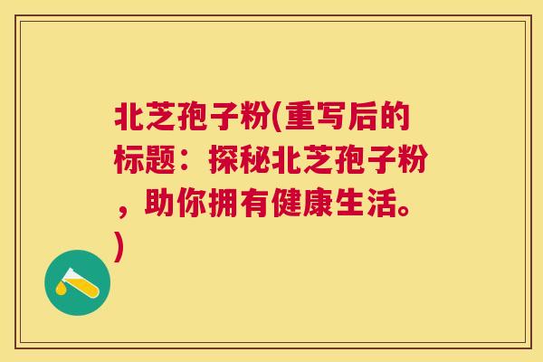 北芝孢子粉(重写后的标题:探秘北芝孢子粉,助你拥有健康生活。) 北芝孢子粉(重写后的标题:探秘北芝孢子粉,助你拥有健康生活。)