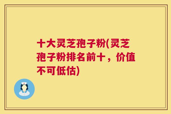 十大灵芝孢子粉(灵芝孢子粉排名前十,价值不可低估) 十大灵芝孢子粉(灵芝孢子粉排名前十,价值不可低估)