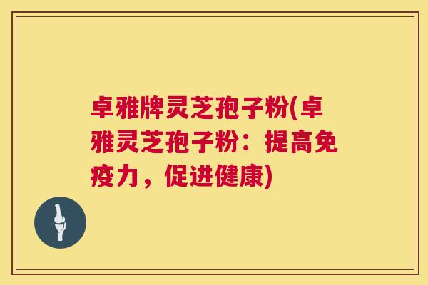 卓雅牌灵芝孢子粉(卓雅灵芝孢子粉:提高免疫力,促进健康) 卓雅牌灵芝孢子粉(卓雅灵芝孢子粉:提高免疫力,促进健康)