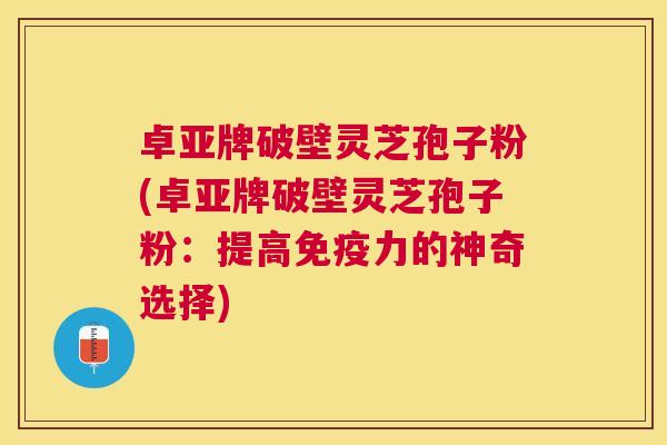 卓亚牌破壁灵芝孢子粉(卓亚牌破壁灵芝孢子粉:提高免疫力的神奇选择) 卓亚牌破壁灵芝孢子粉(卓亚牌破壁灵芝孢子粉:提高免疫力的神奇选择)