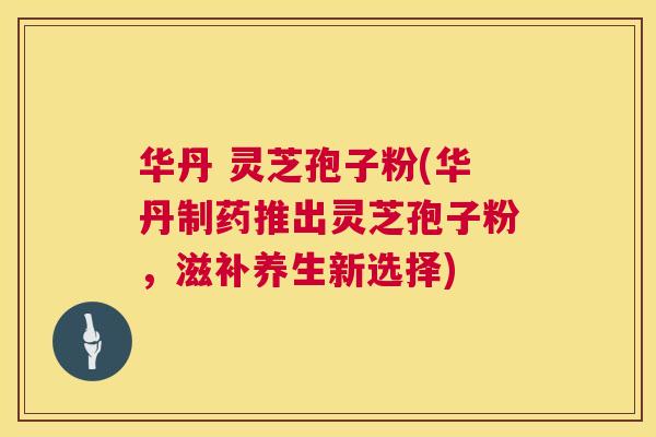华丹 灵芝孢子粉(华丹制药推出灵芝孢子粉,滋补养生新选择) 华丹 灵芝孢子粉(华丹制药推出灵芝孢子粉,滋补养生新选择)