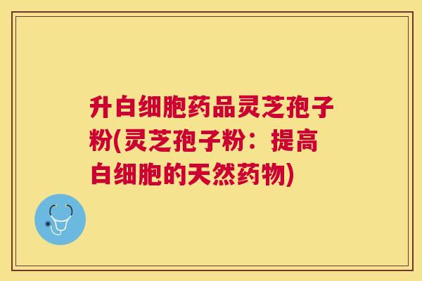 升药品灵芝孢子粉(灵芝孢子粉:提高的天然) 升药品灵芝孢子粉(灵芝孢子粉:提高的天然)