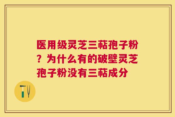 医用级灵芝三萜孢子粉?为什么有的破壁灵芝孢子粉没有三萜成分 医用级灵芝三萜孢子粉?为什么有的破壁灵芝孢子粉没有三萜成分