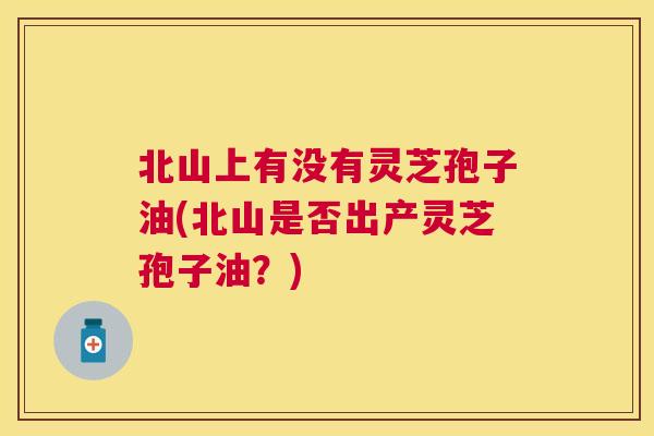 北山上有没有灵芝孢子油(北山是否出产灵芝孢子油?) 北山上有没有灵芝孢子油(北山是否出产灵芝孢子油?)