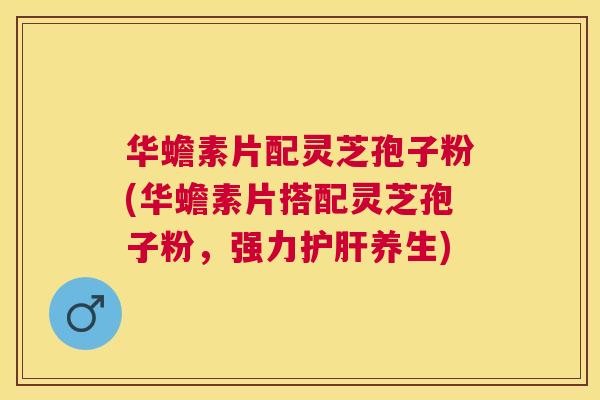 华蟾素片配灵芝孢子粉(华蟾素片搭配灵芝孢子粉,强力养生) 华蟾素片配灵芝孢子粉(华蟾素片搭配灵芝孢子粉,强力养生)