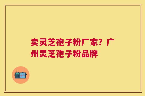 卖灵芝孢子粉厂家?广州灵芝孢子粉品牌 卖灵芝孢子粉厂家?广州灵芝孢子粉品牌