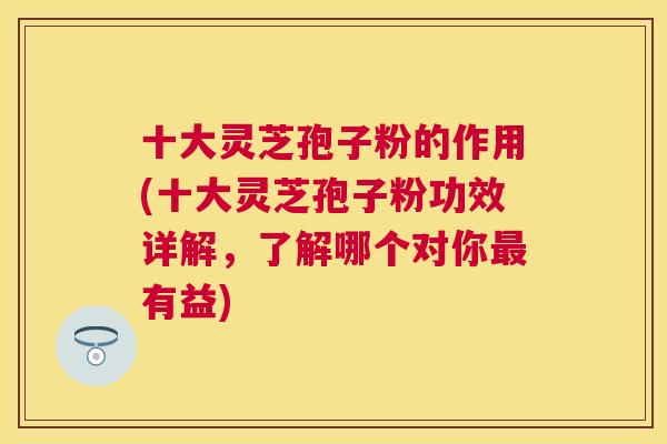 十大灵芝孢子粉的作用(十大灵芝孢子粉功效详解,了解哪个对你有益) 十大灵芝孢子粉的作用(十大灵芝孢子粉功效详解,了解哪个对你有益)