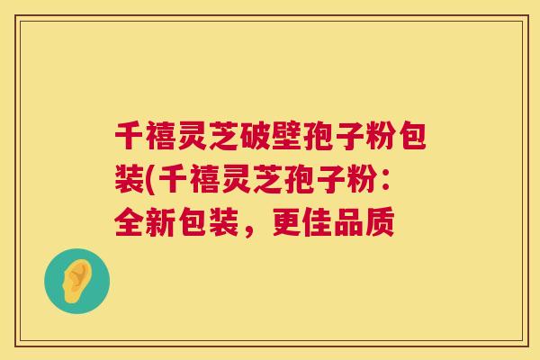 千禧灵芝破壁孢子粉包装(千禧灵芝孢子粉:全新包装,更佳品质 千禧灵芝破壁孢子粉包装(千禧灵芝孢子粉:全新包装,更佳品质