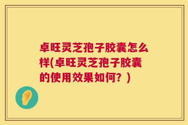 卓旺灵芝孢子胶囊怎么样(卓旺灵芝孢子胶囊的使用效果如何?) 卓旺灵芝孢子胶囊怎么样(卓旺灵芝孢子胶囊的使用效果如何?)