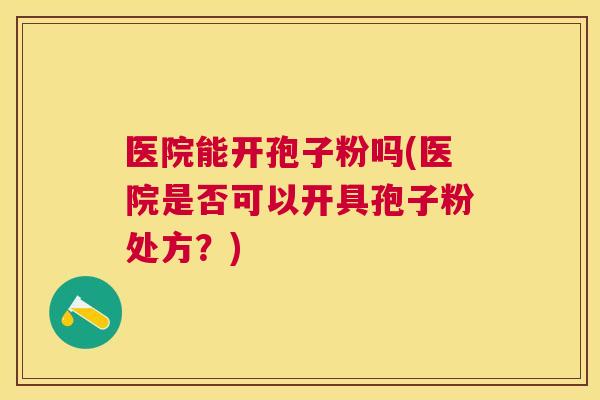 医院能开孢子粉吗(医院是否可以开具孢子粉处方?) 医院能开孢子粉吗(医院是否可以开具孢子粉处方?)