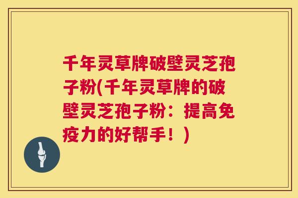 千年灵草牌破壁灵芝孢子粉(千年灵草牌的破壁灵芝孢子粉:提高免疫力的好帮手!) 千年灵草牌破壁灵芝孢子粉(千年灵草牌的破壁灵芝孢子粉:提高免疫力的好帮手!)