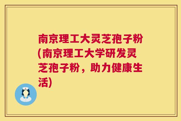 南京理工大灵芝孢子粉(南京理工大学研发灵芝孢子粉,助力健康生活) 南京理工大灵芝孢子粉(南京理工大学研发灵芝孢子粉,助力健康生活)
