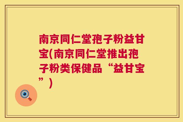 南京同仁堂孢子粉益甘宝(南京同仁堂推出孢子粉类保健品“益甘宝”) 南京同仁堂孢子粉益甘宝(南京同仁堂推出孢子粉类保健品“益甘宝”)