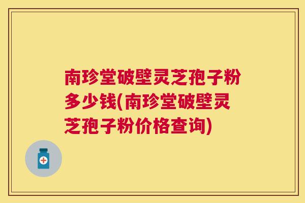 南珍堂破壁灵芝孢子粉多少钱(南珍堂破壁灵芝孢子粉价格查询) 南珍堂破壁灵芝孢子粉多少钱(南珍堂破壁灵芝孢子粉价格查询)