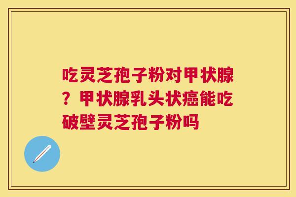 吃灵芝孢子粉对?乳头状能吃破壁灵芝孢子粉吗 吃灵芝孢子粉对?乳头状能吃破壁灵芝孢子粉吗