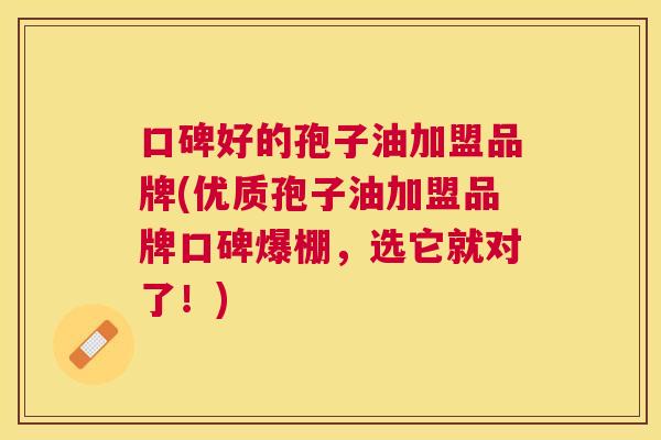 口碑好的孢子油加盟品牌(优质孢子油加盟品牌口碑爆棚,选它就对了!) 口碑好的孢子油加盟品牌(优质孢子油加盟品牌口碑爆棚,选它就对了!)