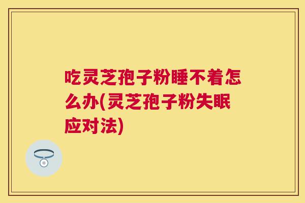 吃灵芝孢子粉睡不着怎么办(灵芝孢子粉应对法) 吃灵芝孢子粉睡不着怎么办(灵芝孢子粉应对法)