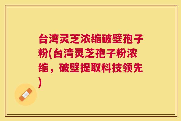 台湾灵芝浓缩破壁孢子粉(台湾灵芝孢子粉浓缩,破壁提取科技领先) 台湾灵芝浓缩破壁孢子粉(台湾灵芝孢子粉浓缩,破壁提取科技领先)