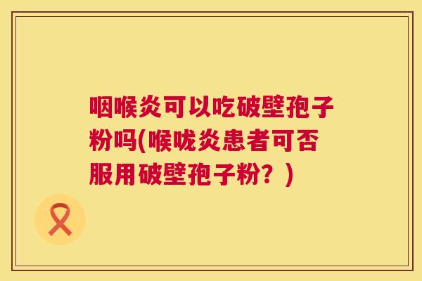 咽喉炎可以吃破壁孢子粉吗(喉咙炎患者可否服用破壁孢子粉?) 咽喉炎可以吃破壁孢子粉吗(喉咙炎患者可否服用破壁孢子粉?)