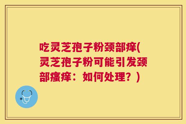 吃灵芝孢子粉颈部痒(灵芝孢子粉可能引发颈部:如何处理?) 吃灵芝孢子粉颈部痒(灵芝孢子粉可能引发颈部:如何处理?)