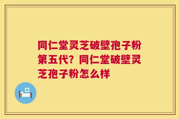 同仁堂灵芝破壁孢子粉第五代?同仁堂破壁灵芝孢子粉怎么样 同仁堂灵芝破壁孢子粉第五代?同仁堂破壁灵芝孢子粉怎么样