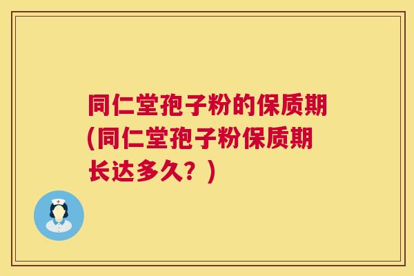 同仁堂孢子粉的保质期(同仁堂孢子粉保质期长达多久?) 同仁堂孢子粉的保质期(同仁堂孢子粉保质期长达多久?)
