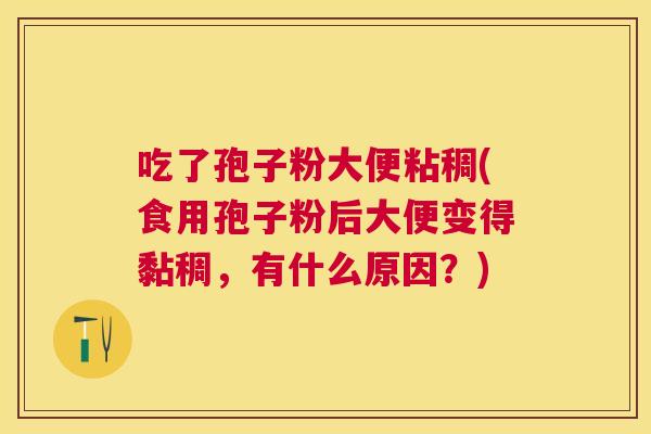 吃了孢子粉大便粘稠(食用孢子粉后大便变得黏稠,有什么原因?) 吃了孢子粉大便粘稠(食用孢子粉后大便变得黏稠,有什么原因?)
