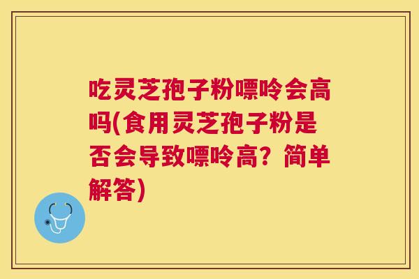 吃灵芝孢子粉嘌呤会高吗(食用灵芝孢子粉是否会导致嘌呤高?简单解答) 吃灵芝孢子粉嘌呤会高吗(食用灵芝孢子粉是否会导致嘌呤高?简单解答)