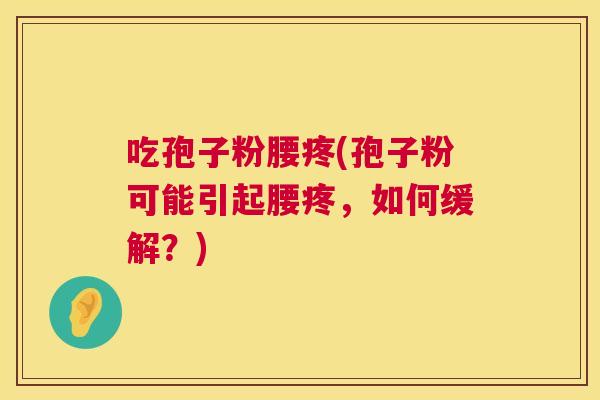 吃孢子粉腰疼(孢子粉可能引起腰疼，如何缓解？)