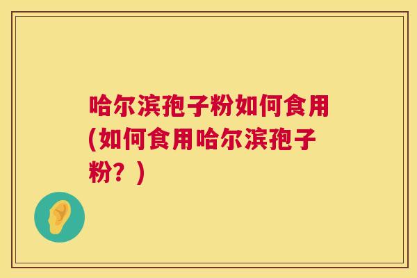 哈尔滨孢子粉如何食用(如何食用哈尔滨孢子粉?) 哈尔滨孢子粉如何食用(如何食用哈尔滨孢子粉?)