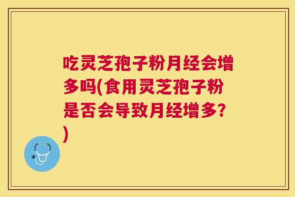 吃灵芝孢子粉会增多吗(食用灵芝孢子粉是否会导致增多?) 吃灵芝孢子粉会增多吗(食用灵芝孢子粉是否会导致增多?)