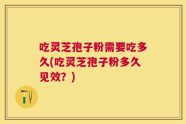 吃灵芝孢子粉需要吃多久(吃灵芝孢子粉多久见效?) 吃灵芝孢子粉需要吃多久(吃灵芝孢子粉多久见效?)