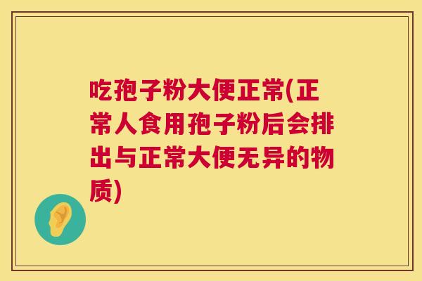 吃孢子粉大便正常(正常人食用孢子粉后会排出与正常大便无异的物质) 吃孢子粉大便正常(正常人食用孢子粉后会排出与正常大便无异的物质)