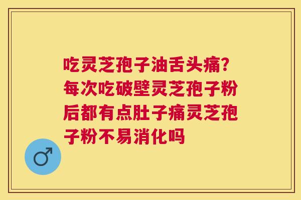 吃灵芝孢子油舌头痛?每次吃破壁灵芝孢子粉后都有点肚子痛灵芝孢子粉不易消化吗 吃灵芝孢子油舌头痛?每次吃破壁灵芝孢子粉后都有点肚子痛灵芝孢子粉不易消化吗