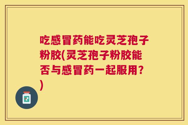 吃药能吃灵芝孢子粉胶(灵芝孢子粉胶能否与药一起服用?) 吃药能吃灵芝孢子粉胶(灵芝孢子粉胶能否与药一起服用?)