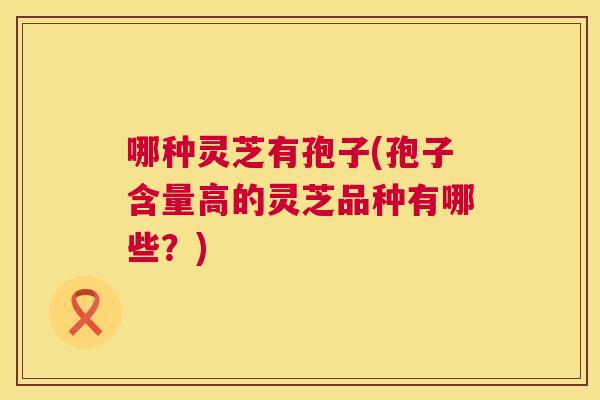 哪种灵芝有孢子(孢子含量高的灵芝品种有哪些?) 哪种灵芝有孢子(孢子含量高的灵芝品种有哪些?)