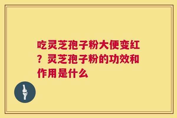 吃灵芝孢子粉大便变红?灵芝孢子粉的功效和作用是什么 吃灵芝孢子粉大便变红?灵芝孢子粉的功效和作用是什么