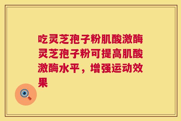 吃灵芝孢子粉肌酸激酶灵芝孢子粉可提高肌酸激酶水平,增强运动效果 吃灵芝孢子粉肌酸激酶灵芝孢子粉可提高肌酸激酶水平,增强运动效果