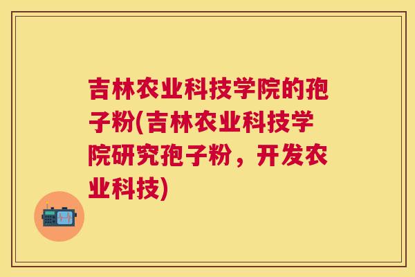 吉林农业科技学院的孢子粉(吉林农业科技学院研究孢子粉，开发农业科技)