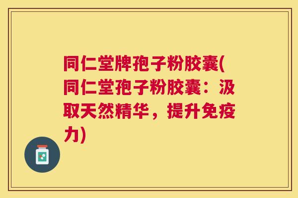 同仁堂牌孢子粉胶囊(同仁堂孢子粉胶囊:汲取天然精华,提升免疫力) 同仁堂牌孢子粉胶囊(同仁堂孢子粉胶囊:汲取天然精华,提升免疫力)