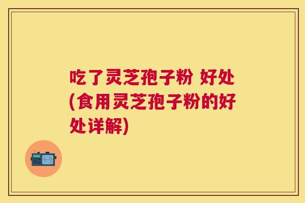 吃了灵芝孢子粉 好处(食用灵芝孢子粉的好处详解)