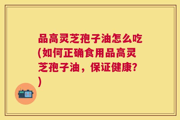 品高灵芝孢子油怎么吃(如何正确食用品高灵芝孢子油,保证健康?) 品高灵芝孢子油怎么吃(如何正确食用品高灵芝孢子油,保证健康?)