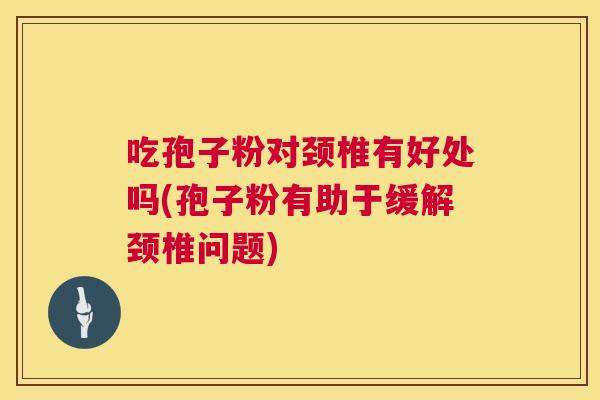 吃孢子粉对颈椎有好处吗(孢子粉有助于缓解颈椎问题) 吃孢子粉对颈椎有好处吗(孢子粉有助于缓解颈椎问题)