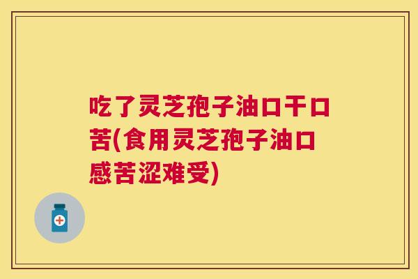 吃了灵芝孢子油口干口苦(食用灵芝孢子油口感苦涩难受) 吃了灵芝孢子油口干口苦(食用灵芝孢子油口感苦涩难受)
